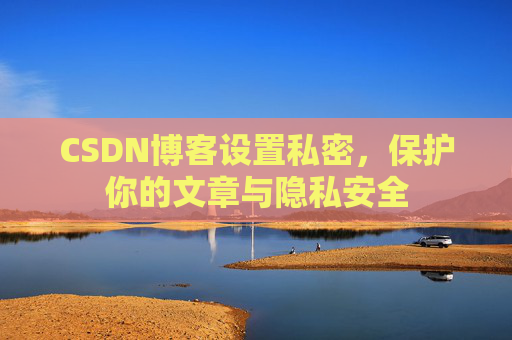 CSDN博客设置私密,保护你的文章与隐私安全 CSDN博客设置私密,保护你的文章与隐私安全